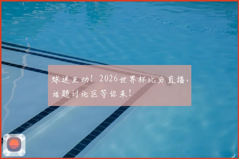 球迷互动!2026世界杯比分直播,话题讨论区等你来!