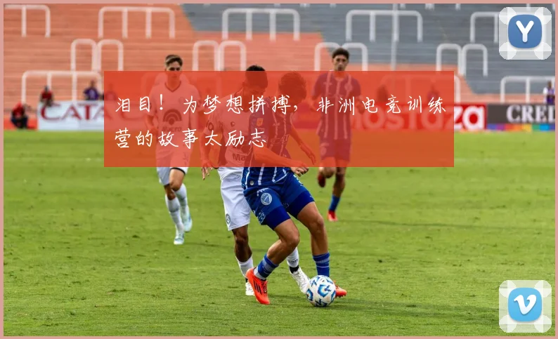 泪目！为梦想拼搏，非洲电竞训练营的故事太励志
