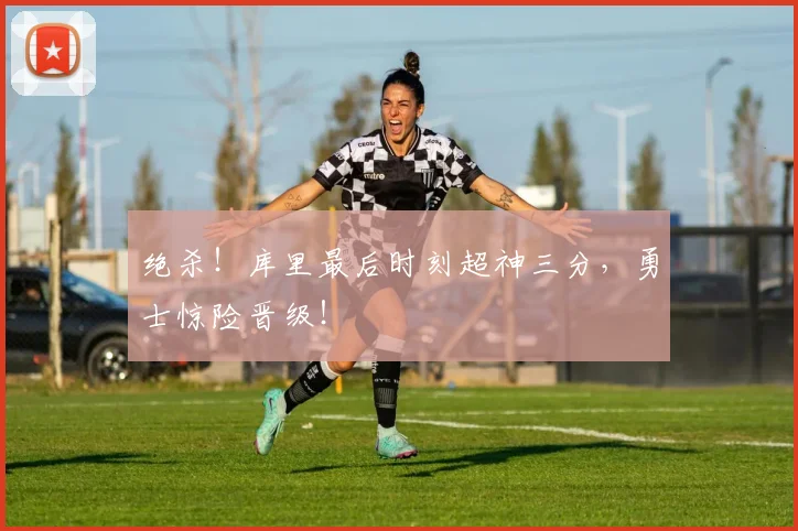 绝杀！库里最后时刻超神三分，勇士惊险晋级！