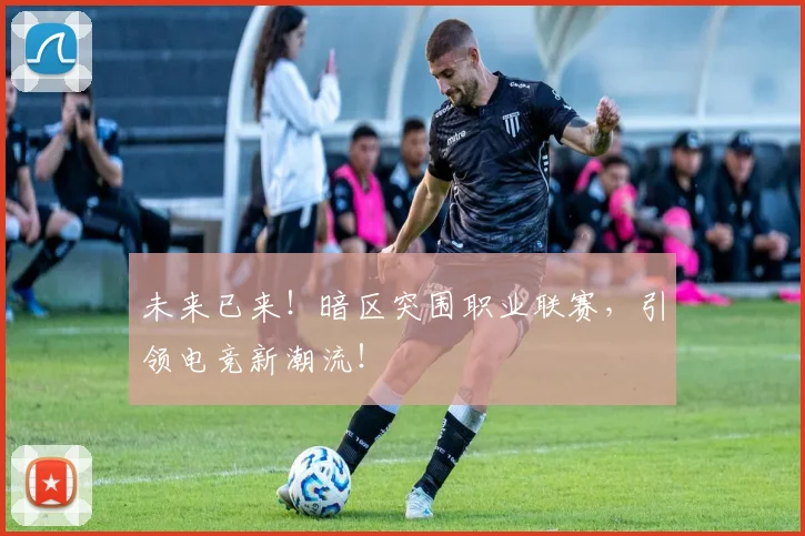 未来已来!暗区突围职业联赛,引领电竞新潮流!