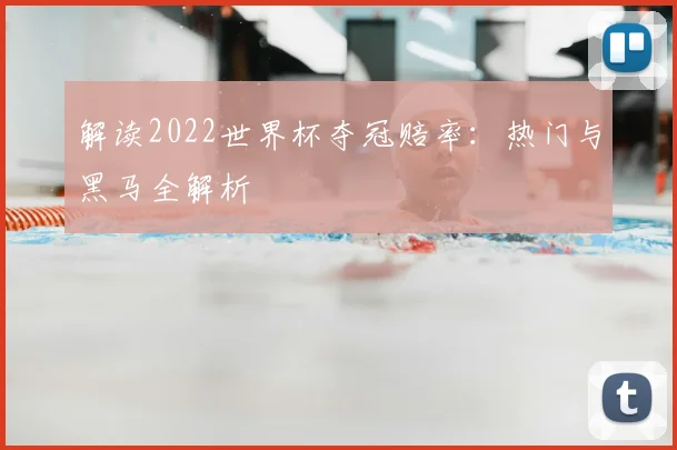 解读2022世界杯夺冠赔率：热门与黑马全解析