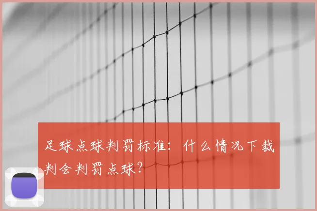 足球点球判罚标准：什么情况下裁判会判罚点球？