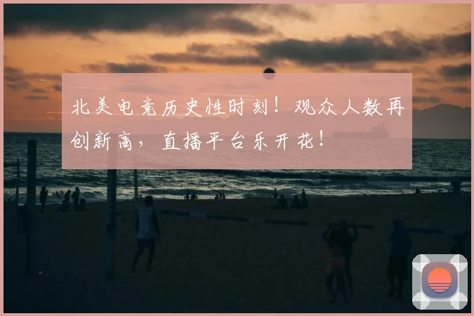 北美电竞历史性时刻！观众人数再创新高，直播平台乐开花！