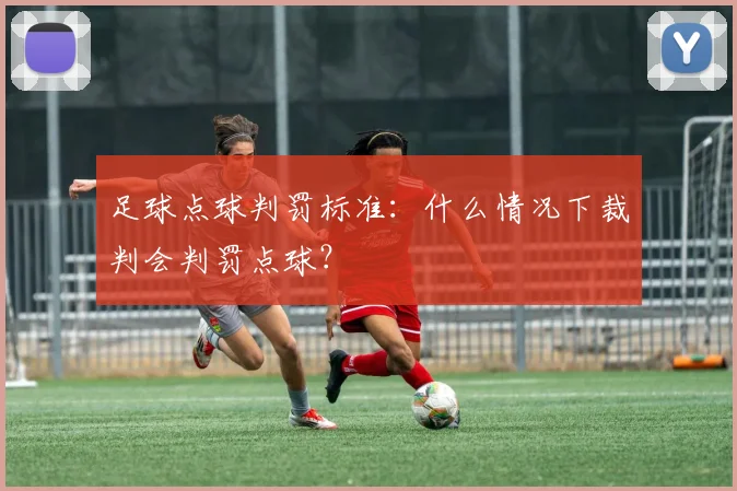 足球点球判罚标准:什么情况下裁判会判罚点球?