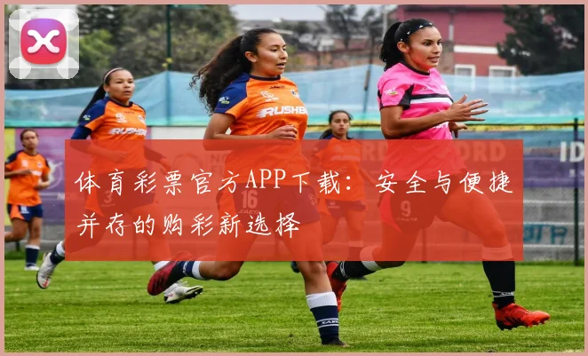 体育彩票官方APP下载：安全与便捷并存的购彩新选择
