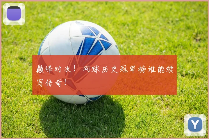 巅峰对决！网球历史冠军榜谁能续写传奇！
