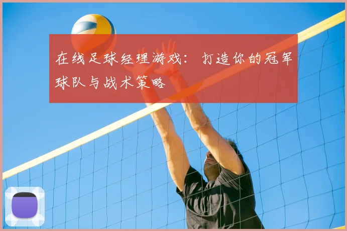 在线足球经理游戏：打造你的冠军球队与战术策略