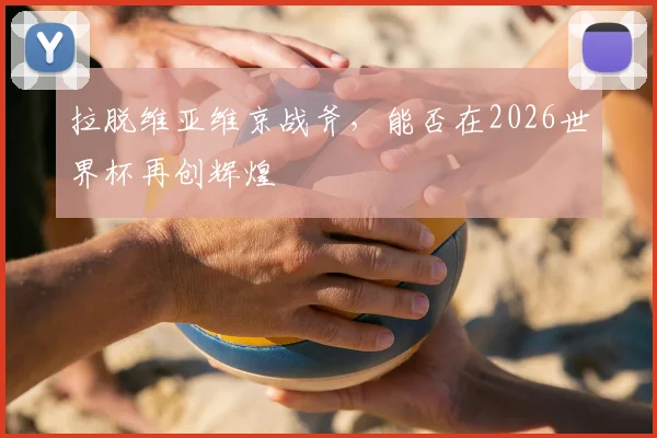 拉脱维亚维京战斧,能否在2026世界杯再创辉煌