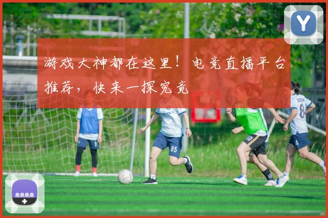 游戏大神都在这里!电竞直播平台推荐,快来一探究竟