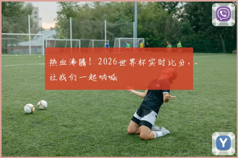 热血沸腾！2026世界杯实时比分，让我们一起呐喊