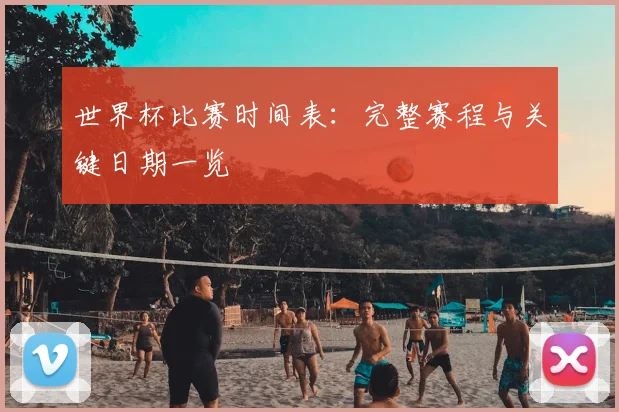 世界杯比赛时间表：完整赛程与关键日期一览