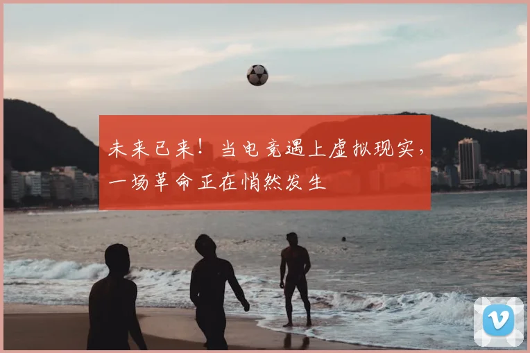 未来已来！当电竞遇上虚拟现实，一场革命正在悄然发生