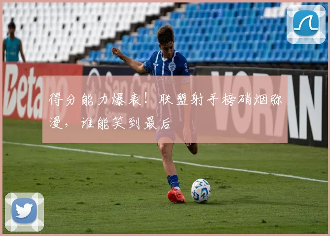 得分能力爆表!联盟射手榜硝烟弥漫,谁能笑到最后