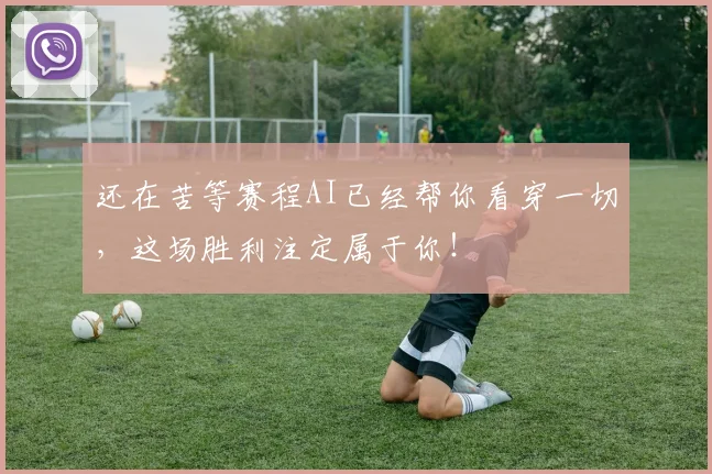 还在苦等赛程AI已经帮你看穿一切，这场胜利注定属于你！