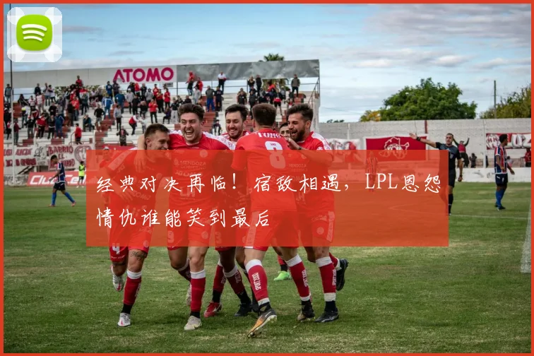 经典对决再临！宿敌相遇，LPL恩怨情仇谁能笑到最后