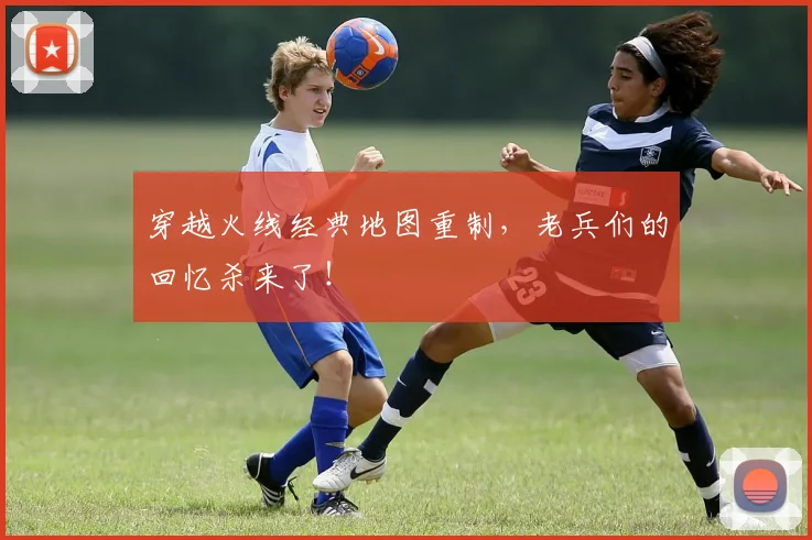 穿越火线经典地图重制，老兵们的回忆杀来了！