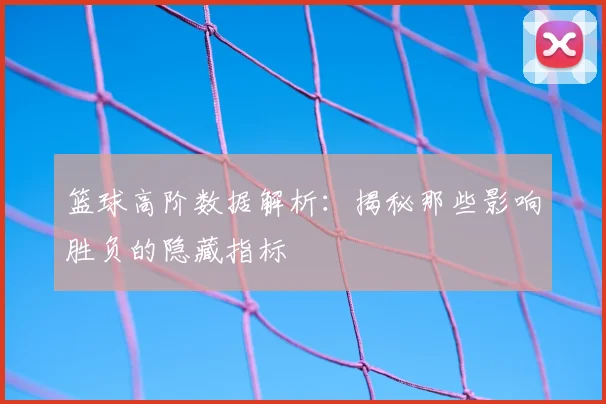 篮球高阶数据解析：揭秘那些影响胜负的隐藏指标