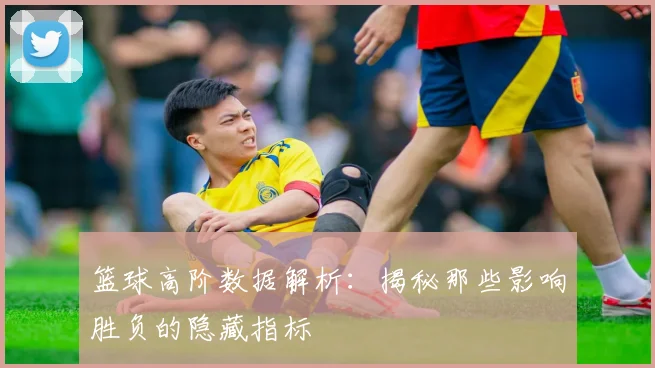 篮球高阶数据解析：揭秘那些影响胜负的隐藏指标