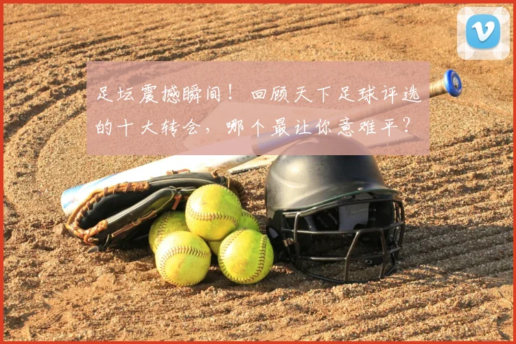足坛震撼瞬间！回顾天下足球评选的十大转会，哪个最让你意难平？