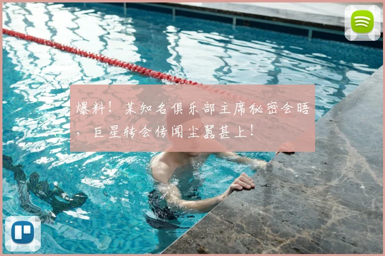 爆料！某知名俱乐部主席秘密会晤，巨星转会传闻尘嚣甚上！