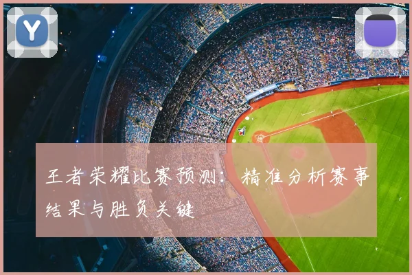 王者荣耀比赛预测:精准分析赛事结果与胜负关键