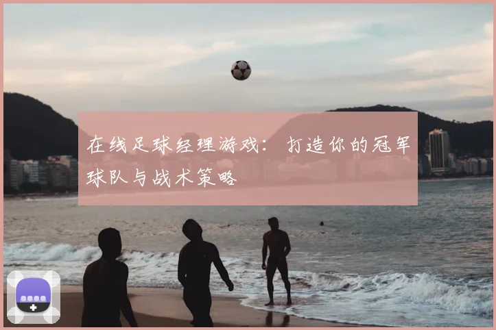 在线足球经理游戏：打造你的冠军球队与战术策略