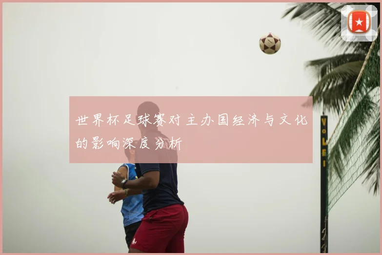 世界杯足球赛对主办国经济与文化的影响深度分析