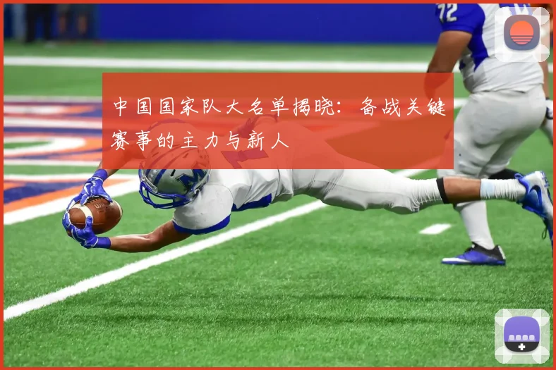 中国国家队大名单揭晓：备战关键赛事的主力与新人