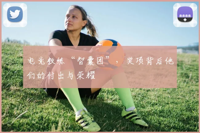 电竞教练“智囊团”,奖项背后他们的付出与荣耀