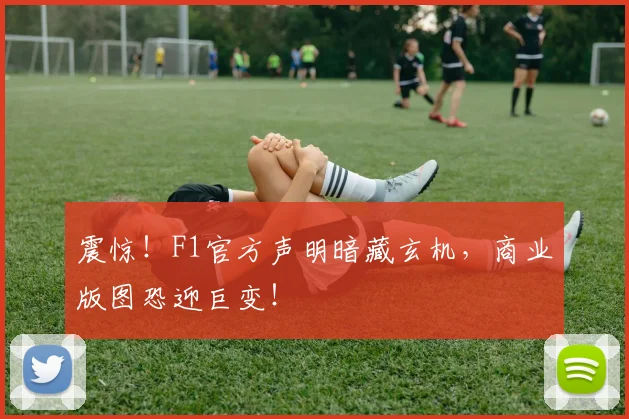 震惊！F1官方声明暗藏玄机，商业版图恐迎巨变！