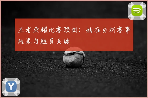 王者荣耀比赛预测：精准分析赛事结果与胜负关键