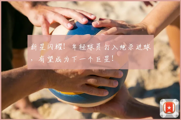 新星闪耀！年轻球员打入绝杀进球，有望成为下一个巨星！