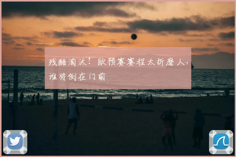 残酷淘汰！欧预赛赛程太折磨人，谁将倒在门前