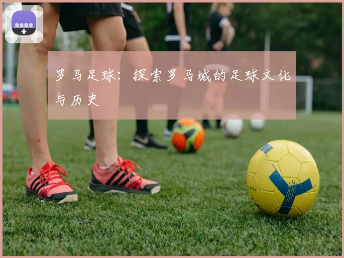 罗马足球：探索罗马城的足球文化与历史