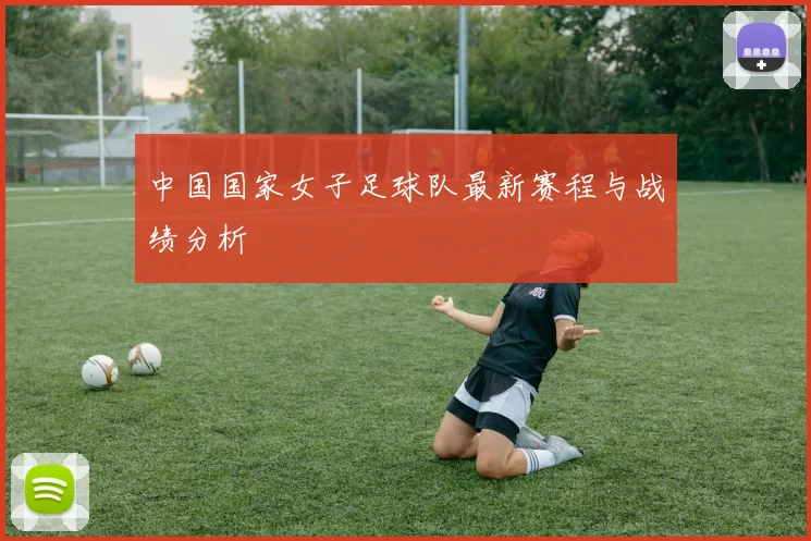 中国国家女子足球队最新赛程与战绩分析