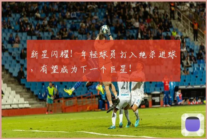新星闪耀!年轻球员打入绝杀进球,有望成为下一个巨星!