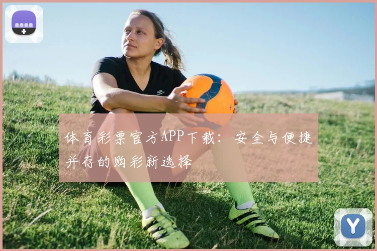 体育彩票官方APP下载：安全与便捷并存的购彩新选择