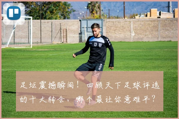 足坛震撼瞬间！回顾天下足球评选的十大转会，哪个最让你意难平？