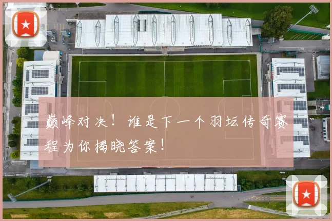 巅峰对决！谁是下一个羽坛传奇赛程为你揭晓答案！