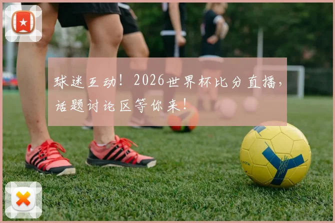 球迷互动！2026世界杯比分直播，话题讨论区等你来！