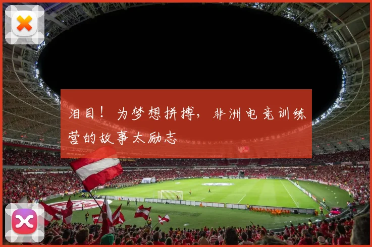 泪目！为梦想拼搏，非洲电竞训练营的故事太励志