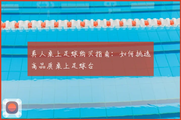 真人桌上足球购买指南：如何挑选高品质桌上足球台